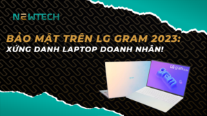 Tìm hiểu khả năng bảo mật trên LG Gram 2023: Xứng danh laptop cho doanh nhân!